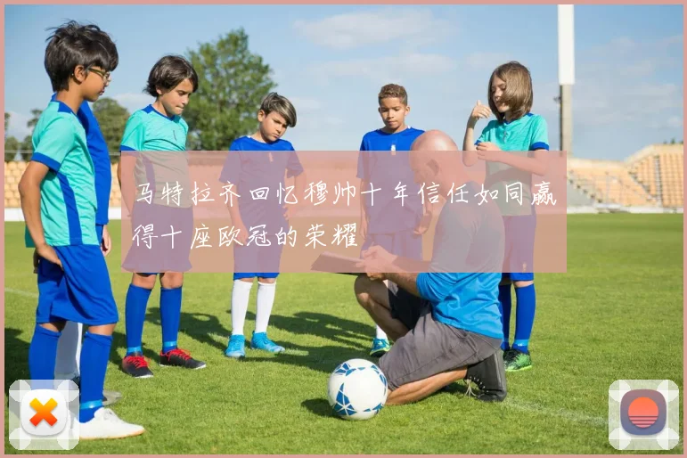 马特拉齐回忆穆帅十年信任如同赢得十座欧冠的荣耀