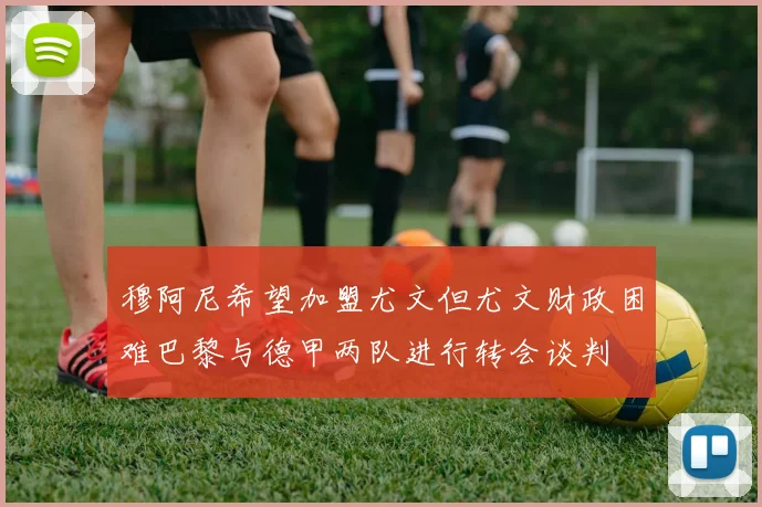 穆阿尼希望加盟尤文但尤文财政困难巴黎与德甲两队进行转会谈判