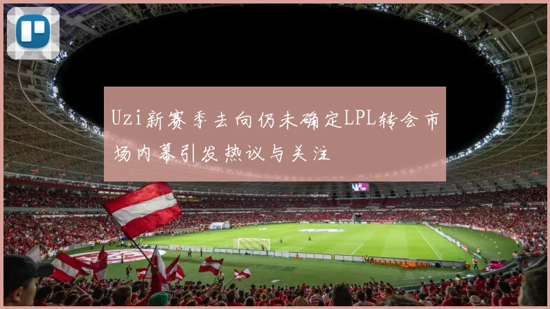 Uzi新赛季去向仍未确定LPL转会市场内幕引发热议与关注