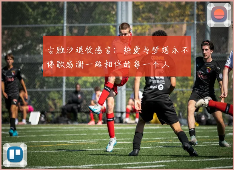 古雅沙退役感言：热爱与梦想永不停歇感谢一路相伴的每一个人
