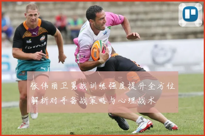 张伟丽卫冕战训练强度提升全方位解析对手备战策略与心理战术