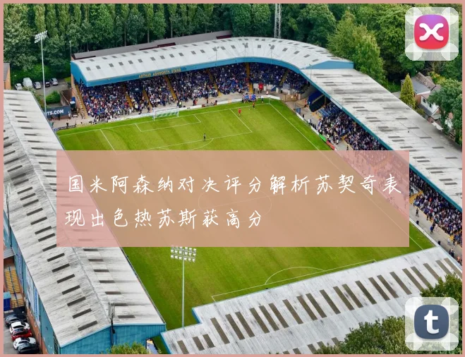 国米阿森纳对决评分解析苏契奇表现出色热苏斯获高分