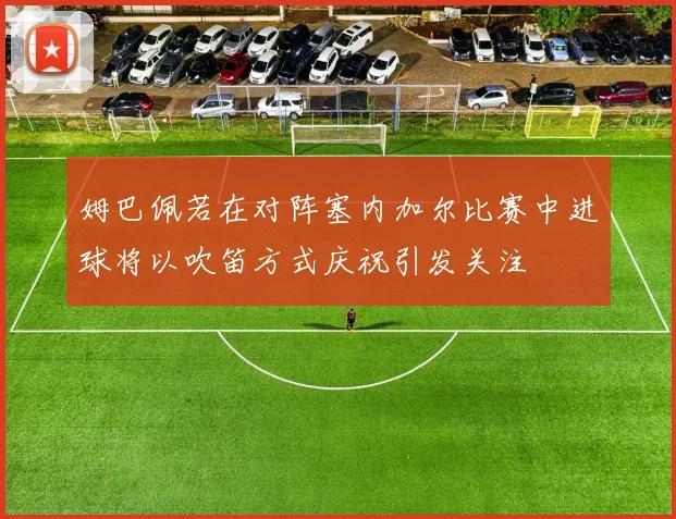 姆巴佩若在对阵塞内加尔比赛中进球将以吹笛方式庆祝引发关注