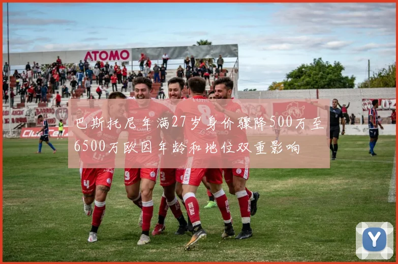 巴斯托尼年满27岁身价骤降500万至6500万欧因年龄和地位双重影响