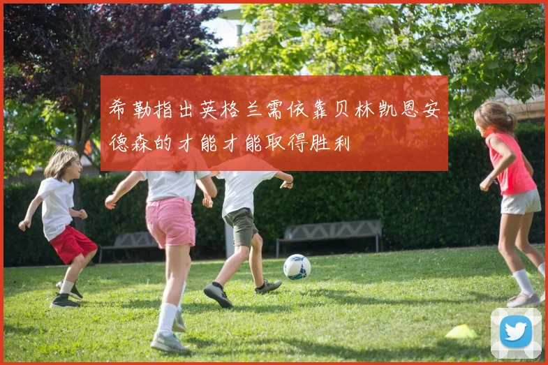希勒指出英格兰需依靠贝林凯恩安德森的才能才能取得胜利