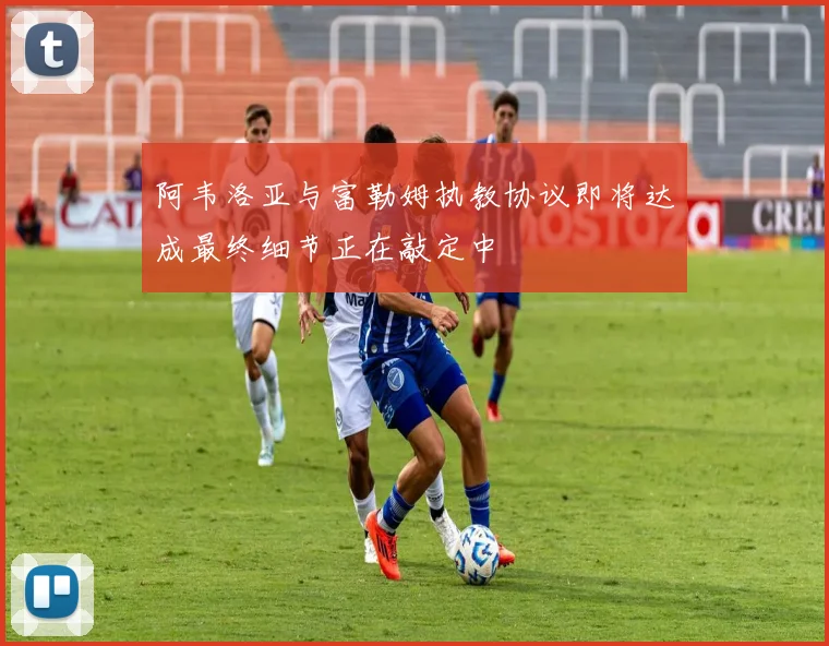 阿韦洛亚与富勒姆执教协议即将达成最终细节正在敲定中