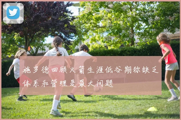 施罗德回顾火箭生涯低谷期称缺乏体系和管理是最大问题