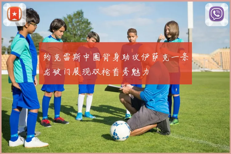 约克雷斯中圈背身助攻伊萨克一条龙破门展现双枪首秀魅力