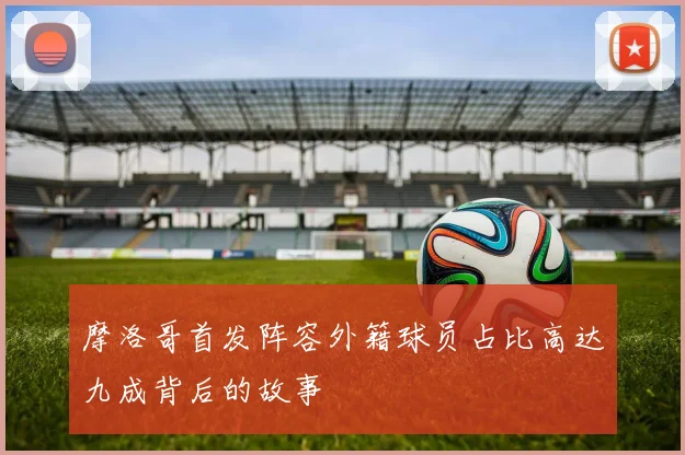 摩洛哥首发阵容外籍球员占比高达九成背后的故事