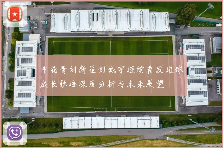 申花青训新星刘诚宇连续首发进球成长轨迹深度分析与未来展望