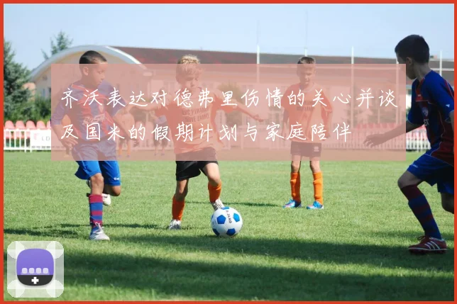 齐沃表达对德弗里伤情的关心并谈及国米的假期计划与家庭陪伴
