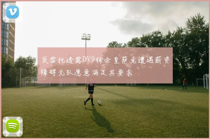 莫雷托透露DV9转会皇萨竞遭遇薪资障碍无队愿意满足其要求