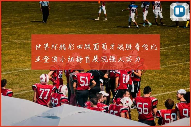世界杯精彩回顾葡萄牙战胜哥伦比亚登顶小组榜首展现强大实力