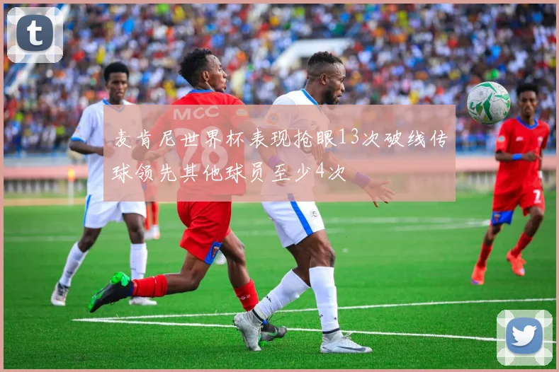麦肯尼世界杯表现抢眼13次破线传球领先其他球员至少4次