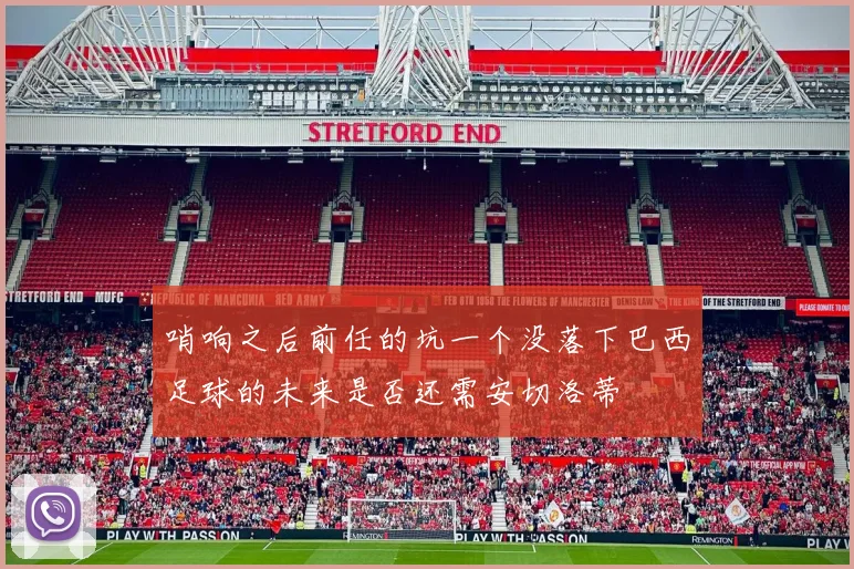 哨响之后前任的坑一个没落下巴西足球的未来是否还需安切洛蒂