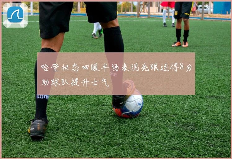 哈登状态回暖半场表现亮眼连得8分助球队提升士气