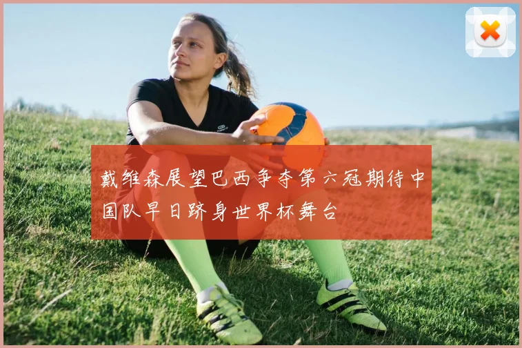 戴维森展望巴西争夺第六冠期待中国队早日跻身世界杯舞台