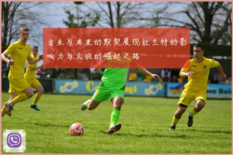 吉米与库里的默契展现杜兰特的影响力与文班的崛起之路