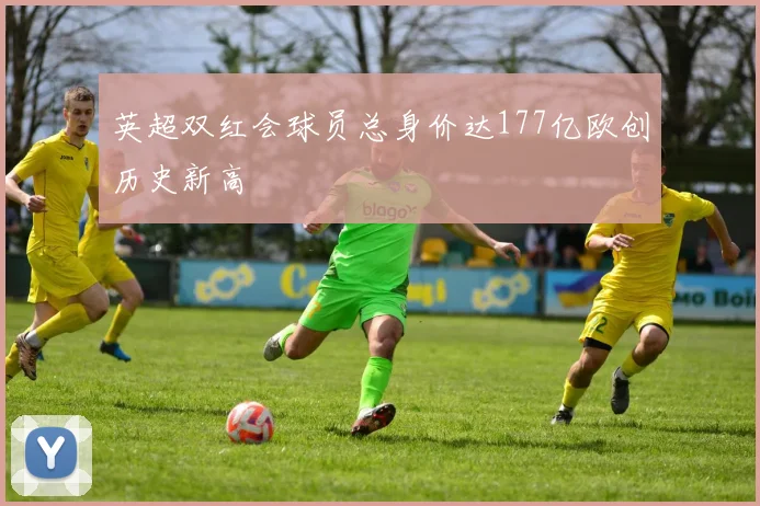 英超双红会球员总身价达177亿欧创历史新高