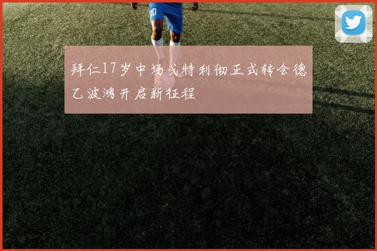 拜仁17岁中场戈特利彻正式转会德乙波鸿开启新征程