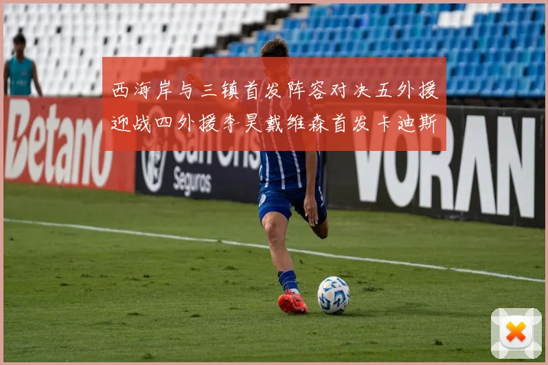 西海岸与三镇首发阵容对决五外援迎战四外援李昊戴维森首发卡迪斯出战