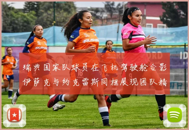 瑞典国家队球员在飞机驾驶舱合影伊萨克与约克雷斯同框展现团队精神