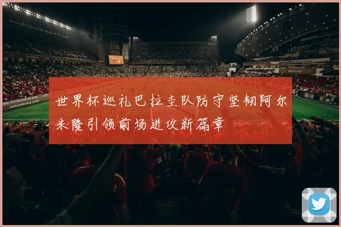 世界杯巡礼巴拉圭队防守坚韧阿尔米隆引领前场进攻新篇章