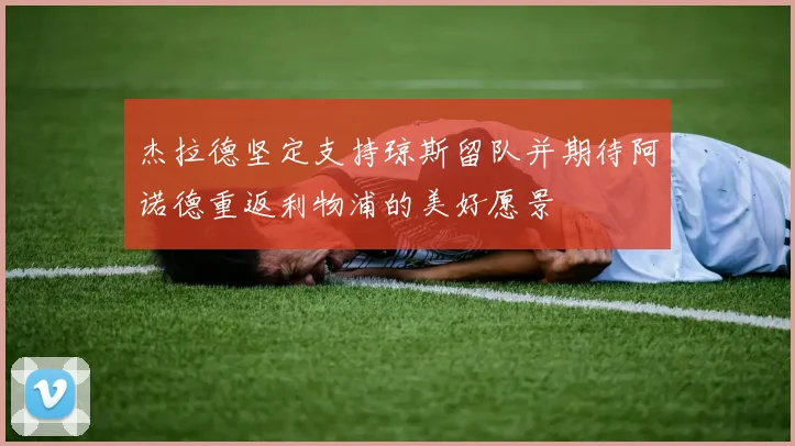 杰拉德坚定支持琼斯留队并期待阿诺德重返利物浦的美好愿景