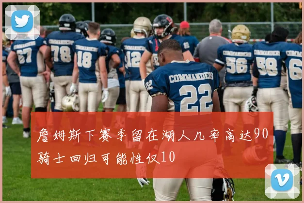 詹姆斯下赛季留在湖人几率高达90骑士回归可能性仅10